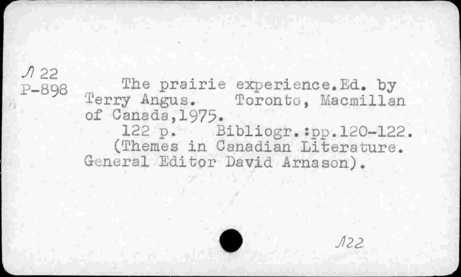 ﻿Л 22
Р-898
The prairie experience.Ed. by Terry Angus. Toronto, Macmillan of Canada,1975»
122 p. Bibliogr.:pp.120-122. (Themes in Canadian Literature.
General Editor David Arnason).
